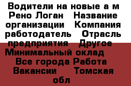 Водители на новые а/м Рено-Логан › Название организации ­ Компания-работодатель › Отрасль предприятия ­ Другое › Минимальный оклад ­ 1 - Все города Работа » Вакансии   . Томская обл.